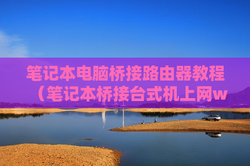 笔记本电脑桥接路由器教程（笔记本桥接台式机上网win10）