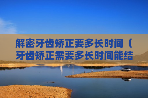 解密牙齿矫正要多长时间（牙齿矫正需要多长时间能结束）