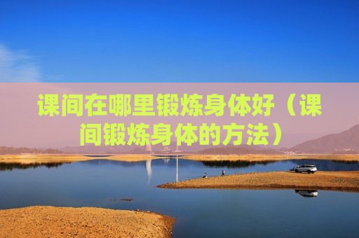 课间在哪里锻炼身体好（课间锻炼身体的方法）