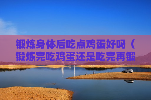 锻炼身体后吃点鸡蛋好吗（锻炼完吃鸡蛋还是吃完再锻炼）