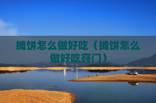 摊饼怎么做好吃（摊饼怎么做好吃窍门）
