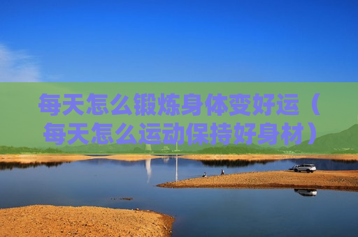 每天怎么锻炼身体变好运（每天怎么运动保持好身材）