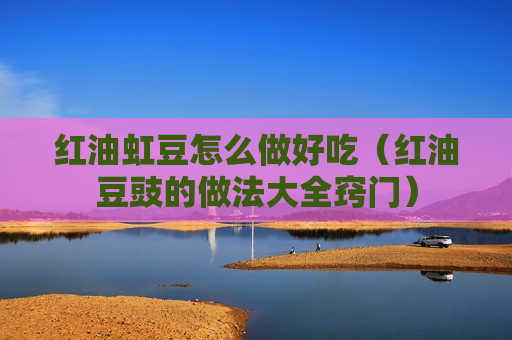 红油虹豆怎么做好吃（红油豆豉的做法大全窍门）