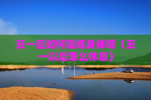 五一后如何锻炼身体呢（五一以后怎么休息）