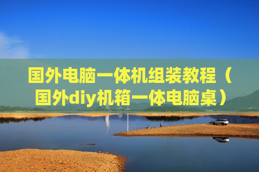 国外电脑一体机组装教程（国外diy机箱一体电脑桌）