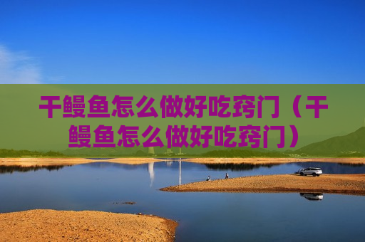 干鳗鱼怎么做好吃窍门（干鳗鱼怎么做好吃窍门）