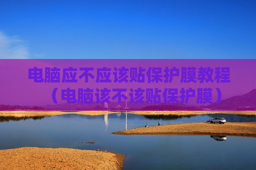 电脑应不应该贴保护膜教程（电脑该不该贴保护膜）