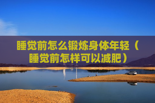 睡觉前怎么锻炼身体年轻（睡觉前怎样可以减肥）