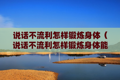 说话不流利怎样锻炼身体（说话不流利怎样锻炼身体能力）