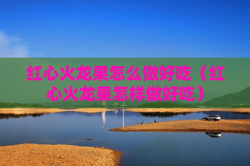 红心火龙果怎么做好吃（红心火龙果怎样做好吃）