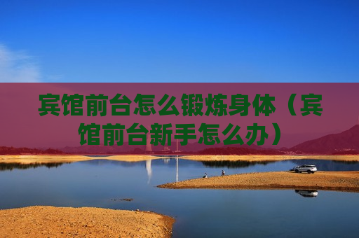 宾馆前台怎么锻炼身体（宾馆前台新手怎么办）