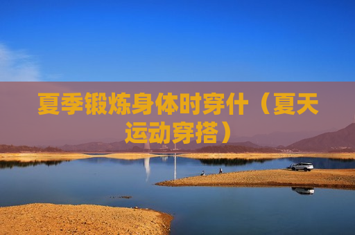 夏季锻炼身体时穿什（夏天运动穿搭）