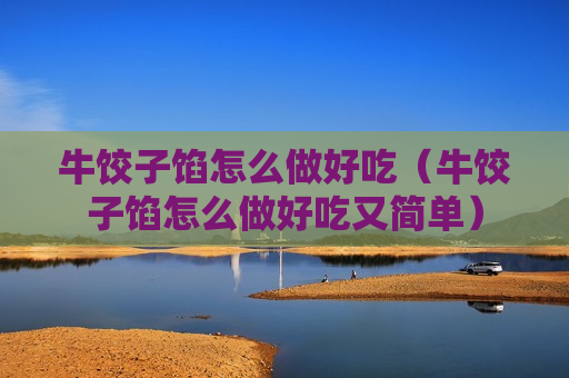 牛饺子馅怎么做好吃（牛饺子馅怎么做好吃又简单）
