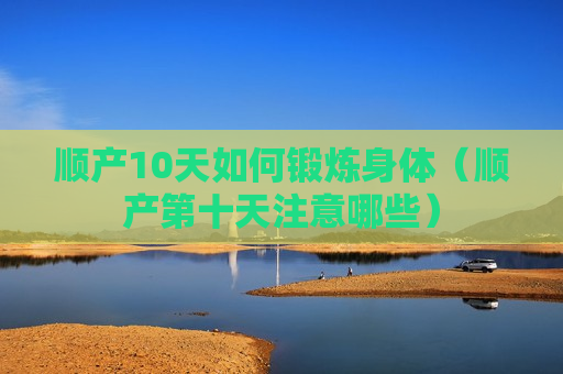 顺产10天如何锻炼身体（顺产第十天注意哪些）
