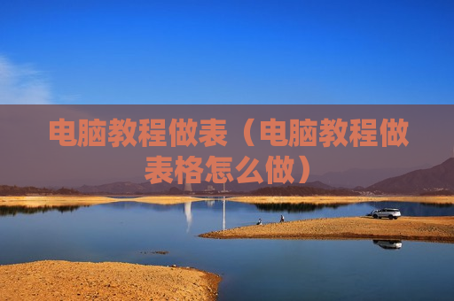 电脑教程做表（电脑教程做表格怎么做）