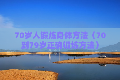 70岁人锻炼身体方法（70到79岁正确锻炼方法）
