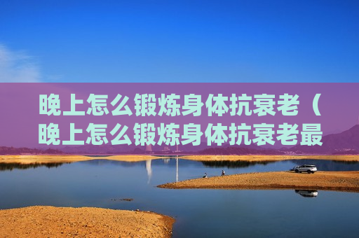晚上怎么锻炼身体抗衰老（晚上怎么锻炼身体抗衰老最有效）