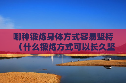 哪种锻炼身体方式容易坚持（什么锻炼方式可以长久坚持）