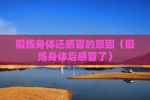锻炼身体还感冒的原因（锻炼身体后感冒了）