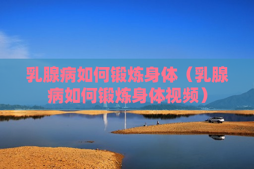 乳腺病如何锻炼身体（乳腺病如何锻炼身体视频）