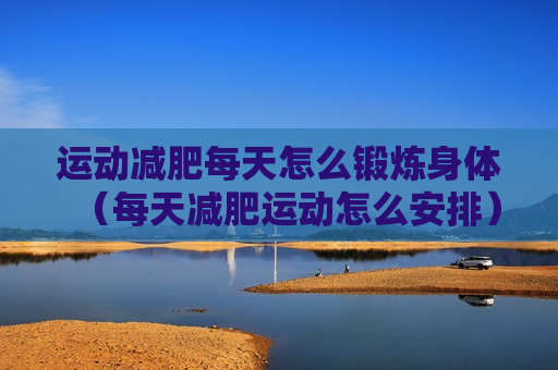 运动减肥每天怎么锻炼身体（每天减肥运动怎么安排）