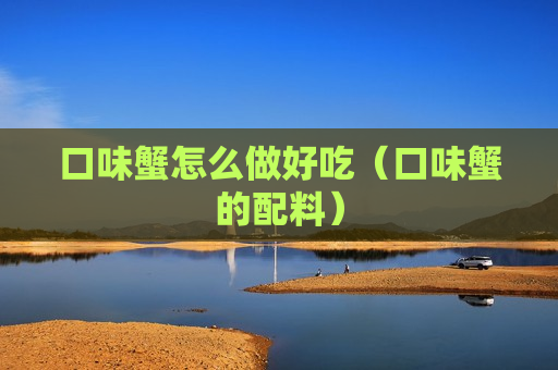 口味蟹怎么做好吃（口味蟹的配料）