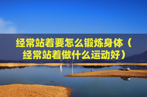 经常站着要怎么锻炼身体（经常站着做什么运动好）