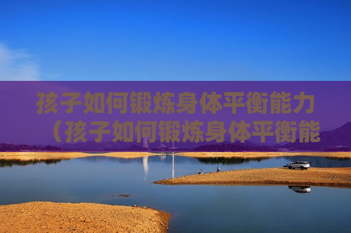 孩子如何锻炼身体平衡能力（孩子如何锻炼身体平衡能力视频）