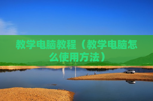 教学电脑教程（教学电脑怎么使用方法）