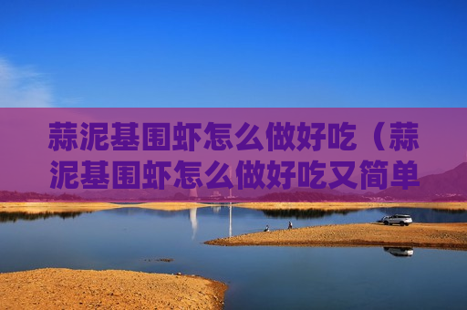 蒜泥基围虾怎么做好吃（蒜泥基围虾怎么做好吃又简单视频）
