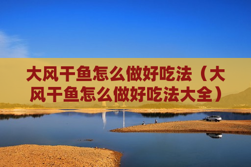 大风干鱼怎么做好吃法（大风干鱼怎么做好吃法大全）