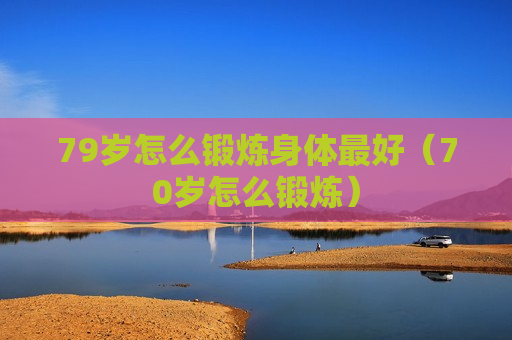 79岁怎么锻炼身体最好（70岁怎么锻炼）