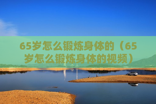 65岁怎么锻炼身体的（65岁怎么锻炼身体的视频）