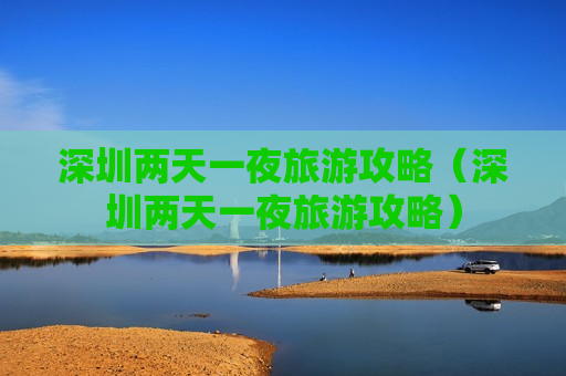 深圳两天一夜旅游攻略（深圳两天一夜旅游攻略）