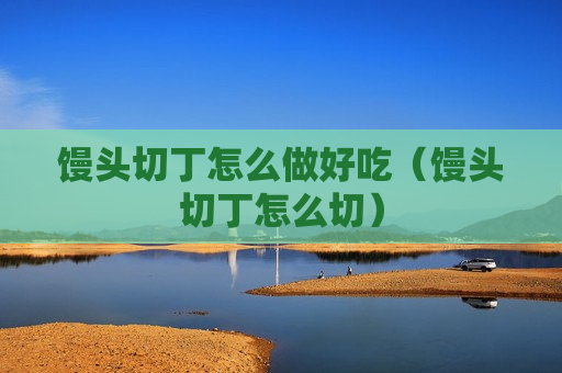 馒头切丁怎么做好吃（馒头切丁怎么切）
