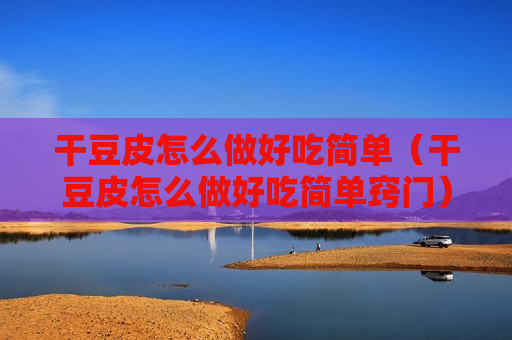 干豆皮怎么做好吃简单（干豆皮怎么做好吃简单窍门）