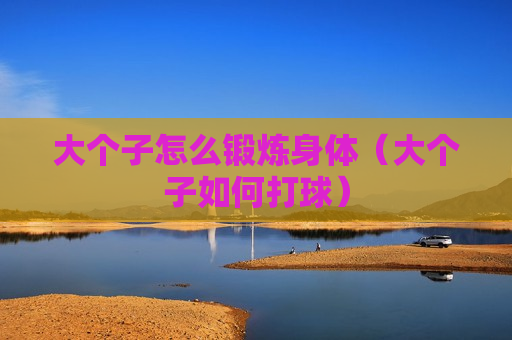 大个子怎么锻炼身体（大个子如何打球）