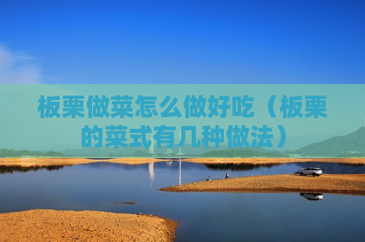 板栗做菜怎么做好吃（板栗的菜式有几种做法）