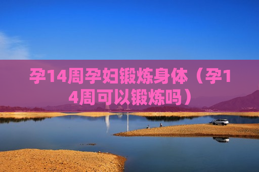 孕14周孕妇锻炼身体（孕14周可以锻炼吗）