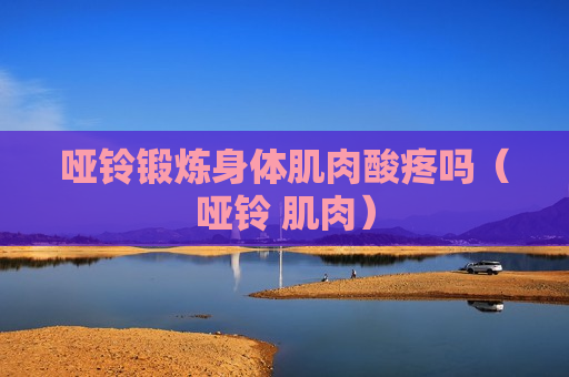 哑铃锻炼身体肌肉酸疼吗（哑铃 肌肉）