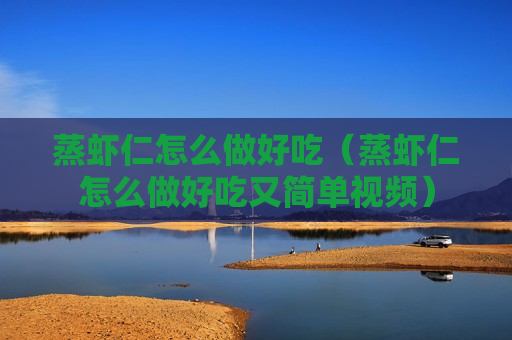 蒸虾仁怎么做好吃（蒸虾仁怎么做好吃又简单视频）