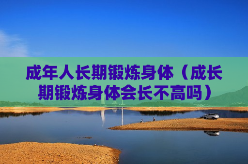 成年人长期锻炼身体（成长期锻炼身体会长不高吗）