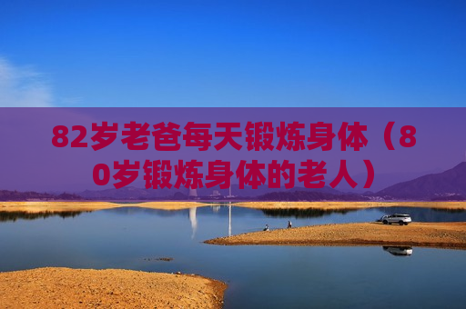 82岁老爸每天锻炼身体（80岁锻炼身体的老人）