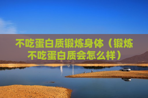 不吃蛋白质锻炼身体（锻炼不吃蛋白质会怎么样）