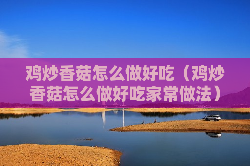 鸡炒香菇怎么做好吃（鸡炒香菇怎么做好吃家常做法）