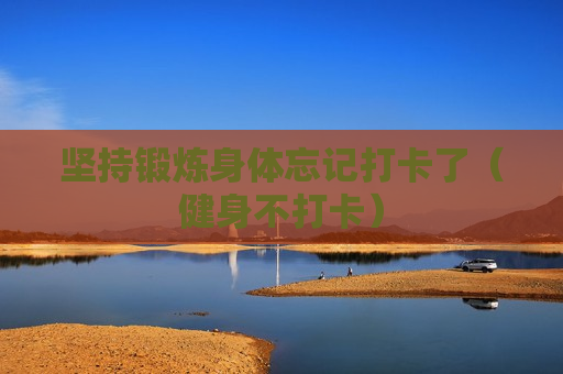 坚持锻炼身体忘记打卡了（健身不打卡）
