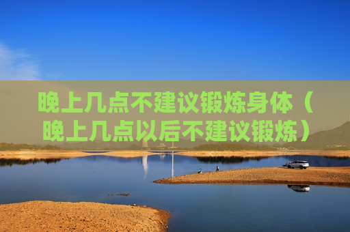 晚上几点不建议锻炼身体（晚上几点以后不建议锻炼）