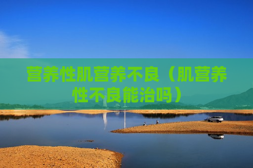 营养性肌营养不良（肌营养性不良能治吗）