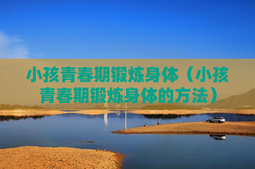 小孩青春期锻炼身体（小孩青春期锻炼身体的方法）