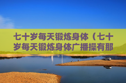 七十岁每天锻炼身体（七十岁每天锻炼身体广播操有那些）